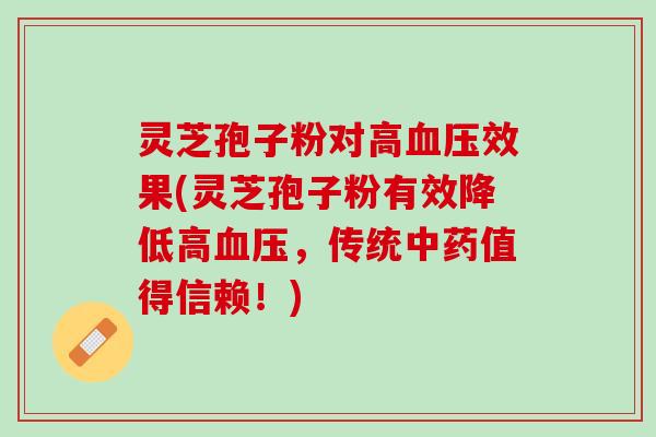 灵芝孢子粉对高效果(灵芝孢子粉有效降低高，传统值得信赖！)
