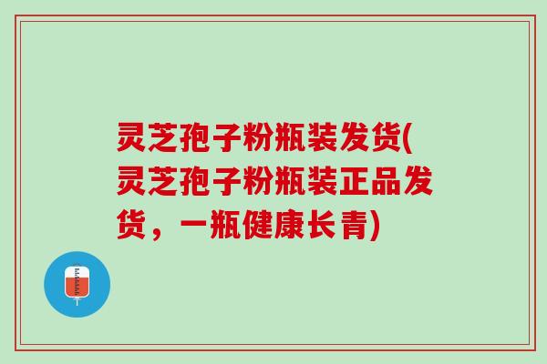 灵芝孢子粉瓶装发货(灵芝孢子粉瓶装正品发货,一瓶健康长青) 灵芝孢子粉瓶装发货(灵芝孢子粉瓶装正品发货,一瓶健康长青)