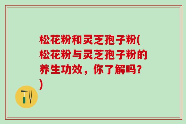 松花粉和灵芝孢子粉(松花粉与灵芝孢子粉的养生功效，你了解吗？)