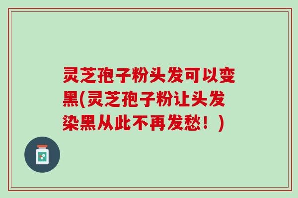 灵芝孢子粉头发可以变黑(灵芝孢子粉让头发染黑从此不再发愁！)