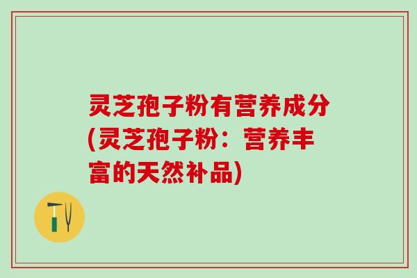 灵芝孢子粉有营养成分(灵芝孢子粉：营养丰富的天然补品)
