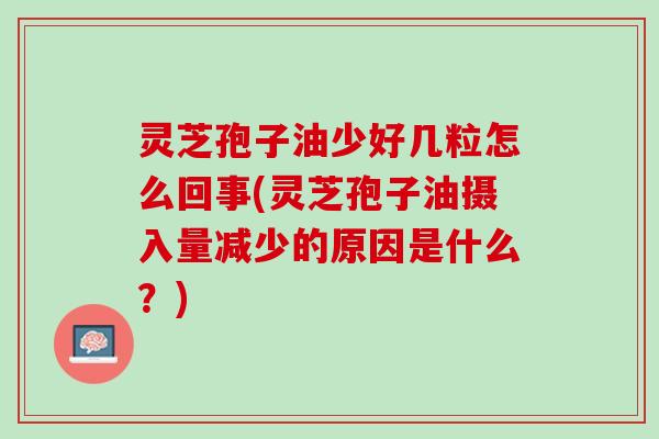 灵芝孢子油少好几粒怎么回事(灵芝孢子油摄入量减少的原因是什么?) 灵芝孢子油少好几粒怎么回事(灵芝孢子油摄入量减少的原因是什么?)