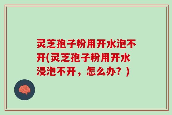 灵芝孢子粉用开水泡不开(灵芝孢子粉用开水浸泡不开，怎么办？)