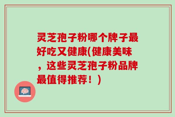 灵芝孢子粉哪个牌子最好吃又健康(健康美味，这些灵芝孢子粉品牌最值得推荐！)