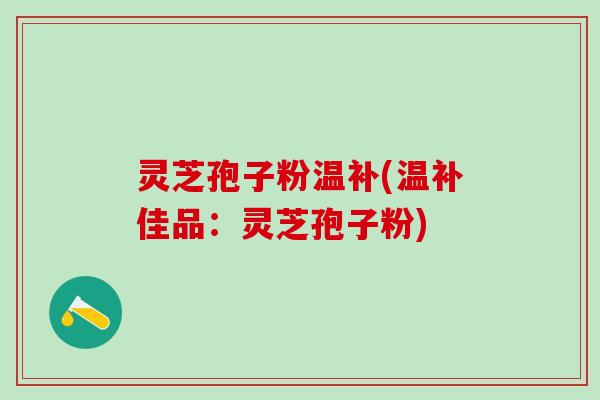 灵芝孢子粉温补(温补佳品:灵芝孢子粉) 灵芝孢子粉温补(温补佳品:灵芝孢子粉)