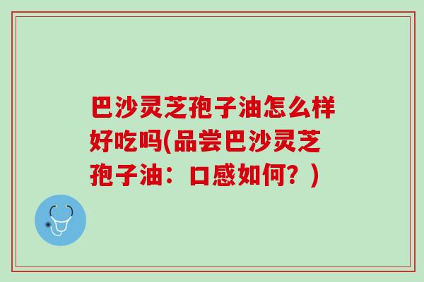 巴沙灵芝孢子油怎么样好吃吗(品尝巴沙灵芝孢子油：口感如何？)
