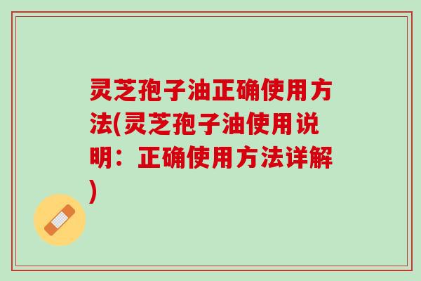 灵芝孢子油正确使用方法(灵芝孢子油使用说明:正确使用方法详解) 灵芝孢子油正确使用方法(灵芝孢子油使用说明:正确使用方法详解)