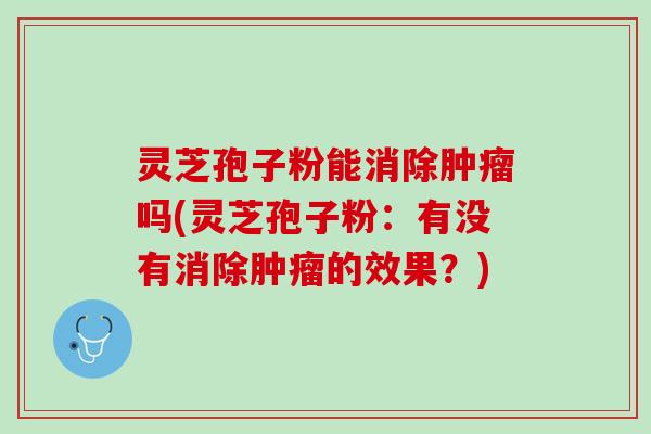 灵芝孢子粉能消除肿瘤吗(灵芝孢子粉：有没有消除肿瘤的效果？)