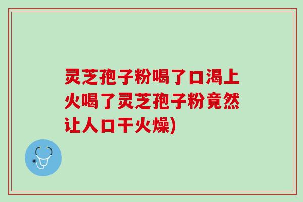 灵芝孢子粉喝了口渴上火喝了灵芝孢子粉竟然让人口干火燥)