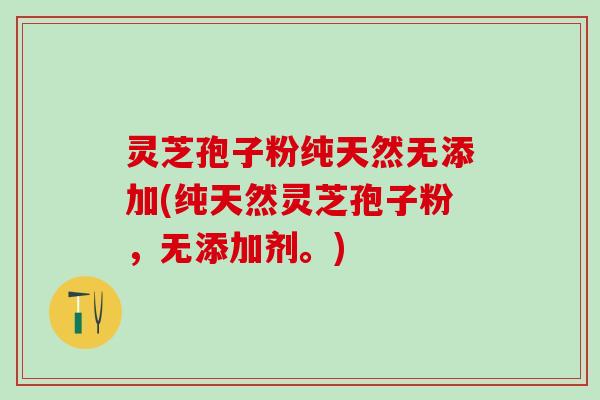 灵芝孢子粉纯天然无添加(纯天然灵芝孢子粉，无添加剂。)