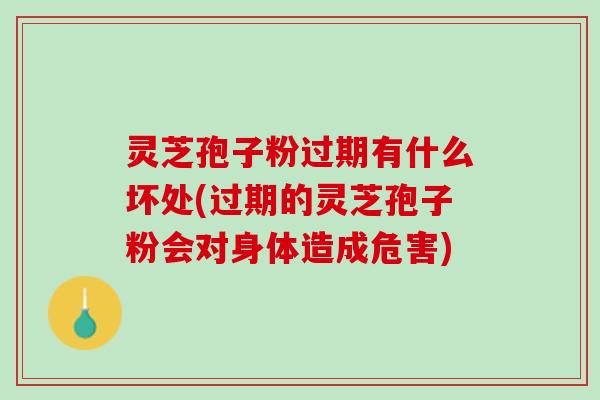 灵芝孢子粉过期有什么坏处(过期的灵芝孢子粉会对身体造成危害)
