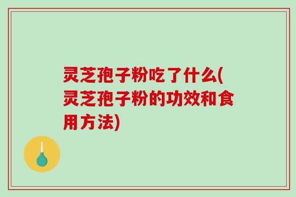 灵芝孢子粉吃了什么(灵芝孢子粉的功效和食用方法)
