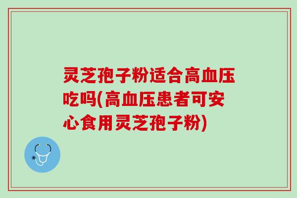 灵芝孢子粉适合高血压吃吗(高血压患者可安心食用灵芝孢子粉)
