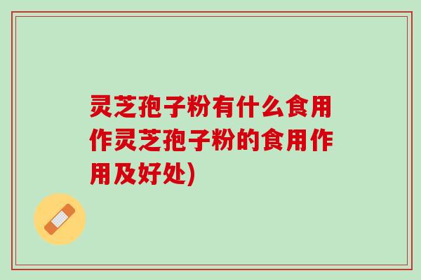 灵芝孢子粉有什么食用作灵芝孢子粉的食用作用及好处)