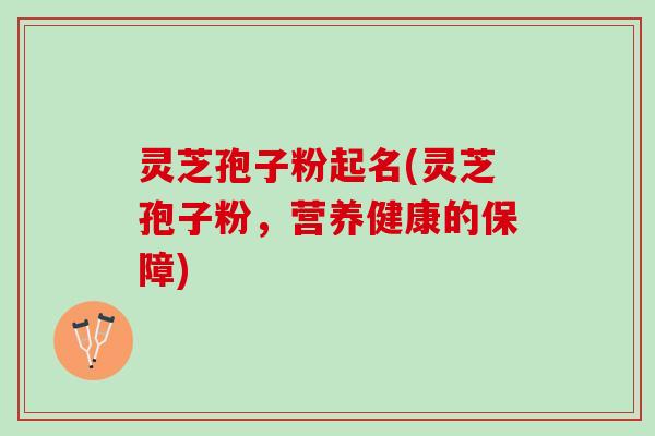 灵芝孢子粉起名(灵芝孢子粉，营养健康的保障)