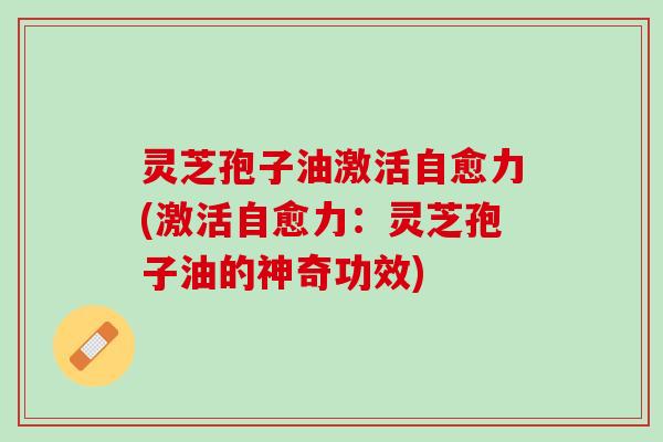 灵芝孢子油激活自愈力(激活自愈力：灵芝孢子油的神奇功效)