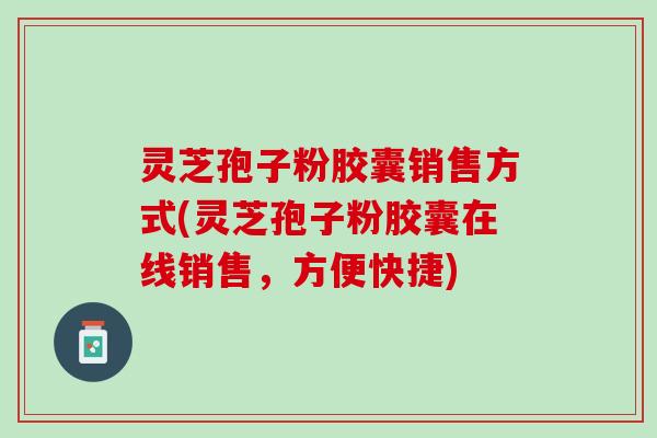 灵芝孢子粉胶囊销售方式(灵芝孢子粉胶囊在线销售，方便快捷)