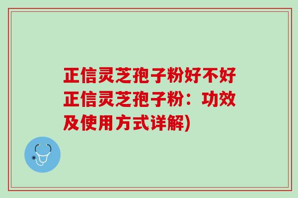 正信灵芝孢子粉好不好正信灵芝孢子粉：功效及使用方式详解)