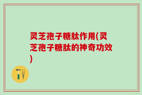 灵芝孢子糖肽作用(灵芝孢子糖肽的神奇功效) 灵芝孢子糖肽作用(灵芝孢子糖肽的神奇功效)