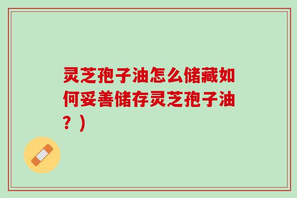 灵芝孢子油怎么储藏如何妥善储存灵芝孢子油？)