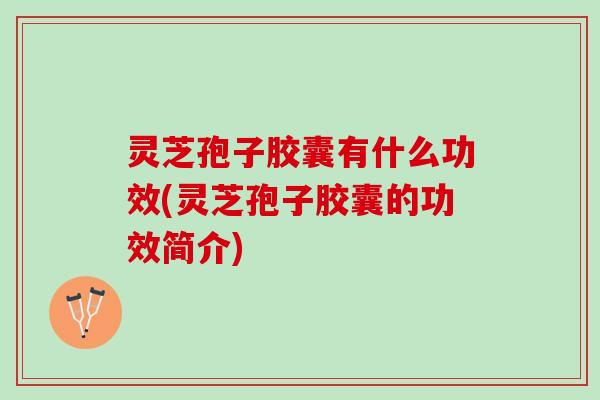 灵芝孢子胶囊有什么功效(灵芝孢子胶囊的功效简介) 灵芝孢子胶囊有什么功效(灵芝孢子胶囊的功效简介)