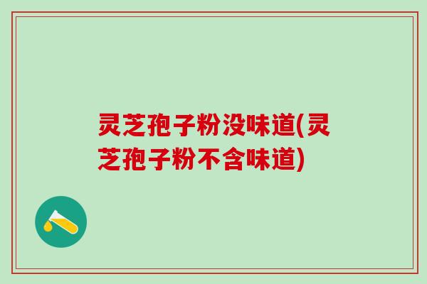 灵芝孢子粉没味道(灵芝孢子粉不含味道)