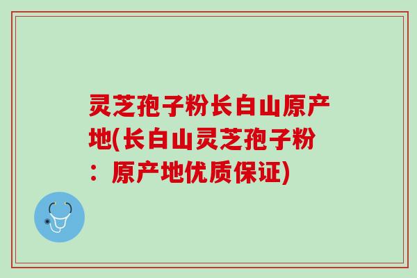 灵芝孢子粉长白山原产地(长白山灵芝孢子粉：原产地优质保证)
