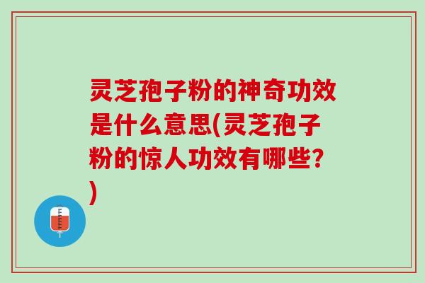 灵芝孢子粉的神奇功效是什么意思(灵芝孢子粉的惊人功效有哪些？)
