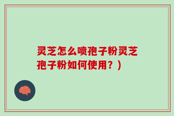 灵芝怎么喷孢子粉灵芝孢子粉如何使用？)