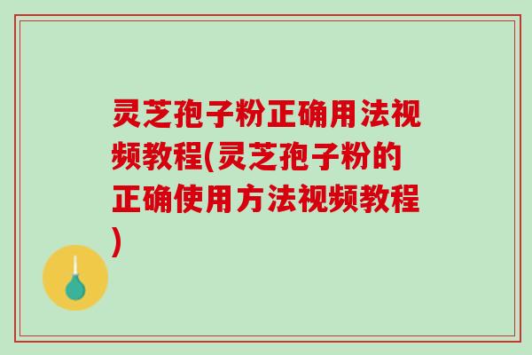 灵芝孢子粉正确用法视频教程(灵芝孢子粉的正确使用方法视频教程) 灵芝孢子粉正确用法视频教程(灵芝孢子粉的正确使用方法视频教程)