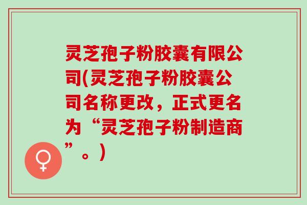 灵芝孢子粉胶囊有限公司(灵芝孢子粉胶囊公司名称更改，正式更名为“灵芝孢子粉制造商”。)