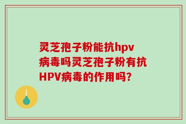 灵芝孢子粉能抗hpv病毒吗灵芝孢子粉有抗HPV病毒的作用吗？