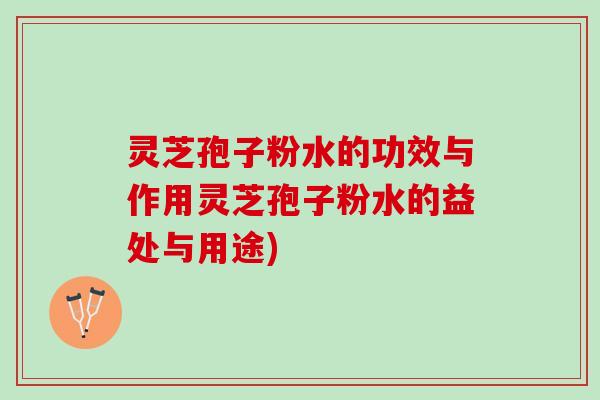 灵芝孢子粉水的功效与作用灵芝孢子粉水的益处与用途)