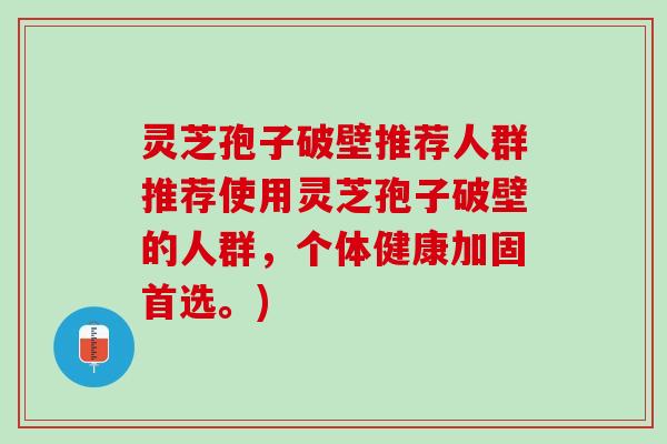 灵芝孢子破壁推荐人群推荐使用灵芝孢子破壁的人群，个体健康加固首选。)
