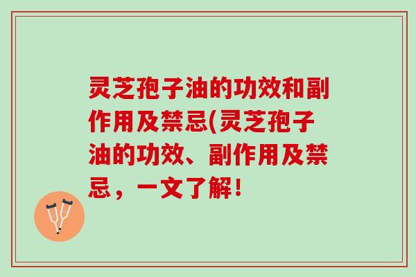 灵芝孢子油的功效和副作用及禁忌(灵芝孢子油的功效、副作用及禁忌，一文了解！