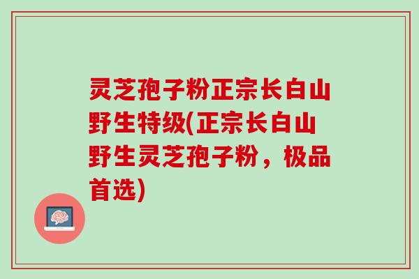 灵芝孢子粉正宗长白山野生特级(正宗长白山野生灵芝孢子粉，极品首选)