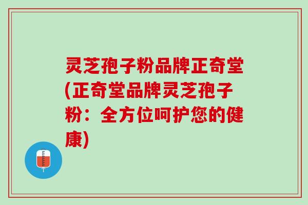 灵芝孢子粉品牌正奇堂(正奇堂品牌灵芝孢子粉：全方位呵护您的健康)