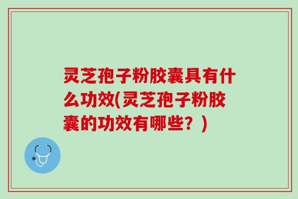 灵芝孢子粉胶囊具有什么功效(灵芝孢子粉胶囊的功效有哪些？)