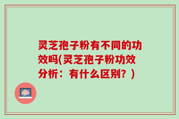 灵芝孢子粉有不同的功效吗(灵芝孢子粉功效分析：有什么区别？)
