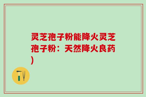 灵芝孢子粉能降火灵芝孢子粉：天然降火良药)