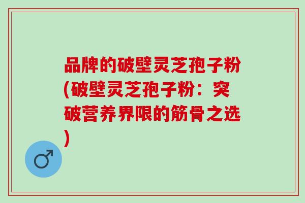 品牌的破壁灵芝孢子粉(破壁灵芝孢子粉：突破营养界限的筋骨之选)
