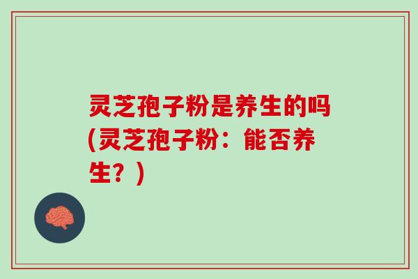 灵芝孢子粉是养生的吗(灵芝孢子粉：能否养生？)