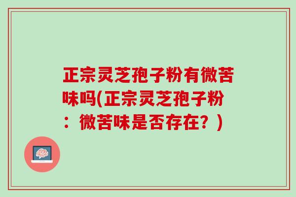 正宗灵芝孢子粉有微苦味吗(正宗灵芝孢子粉：微苦味是否存在？)