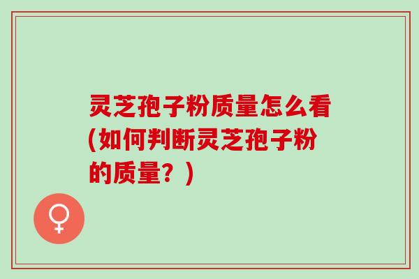 灵芝孢子粉质量怎么看(如何判断灵芝孢子粉的质量？)