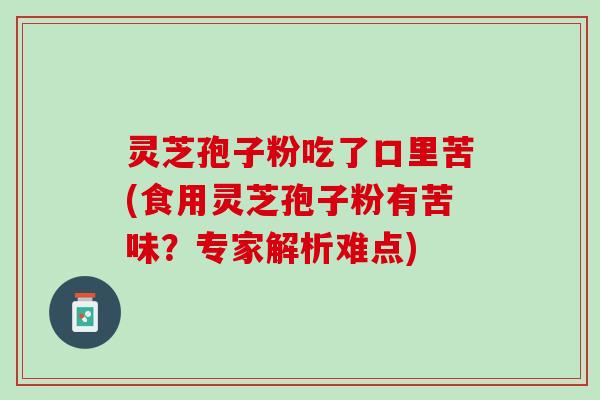 灵芝孢子粉吃了口里苦(食用灵芝孢子粉有苦味？专家解析难点)