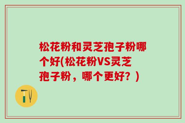 松花粉和灵芝孢子粉哪个好(松花粉VS灵芝孢子粉，哪个更好？)