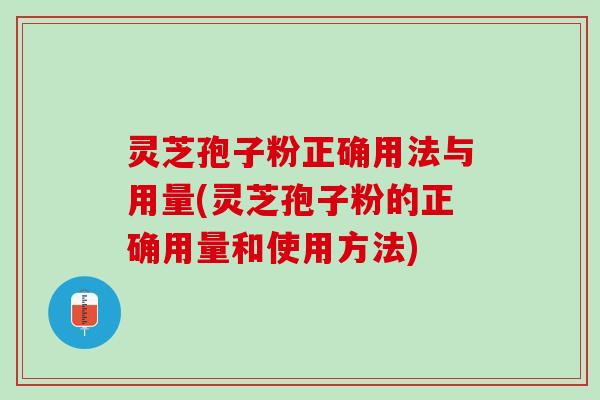 灵芝孢子粉正确用法与用量(灵芝孢子粉的正确用量和使用方法) 灵芝孢子粉正确用法与用量(灵芝孢子粉的正确用量和使用方法)