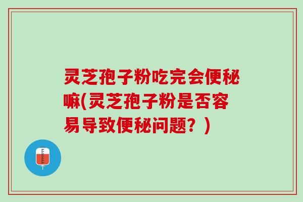 灵芝孢子粉吃完会便秘嘛(灵芝孢子粉是否容易导致便秘问题？)