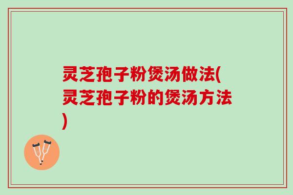 灵芝孢子粉煲汤做法(灵芝孢子粉的煲汤方法) 灵芝孢子粉煲汤做法(灵芝孢子粉的煲汤方法)