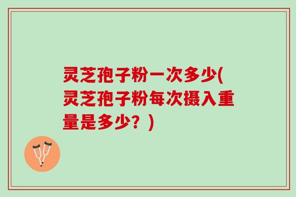 灵芝孢子粉一次多少(灵芝孢子粉每次摄入重量是多少？)